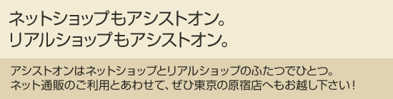 ネットショップもアシストオン。リアルショップもアシストオン。/アシストオンはネットショップとリアルショップのふたつでひとつ。ネット通販のご利用とあわせて、ぜひ東京の原宿店へもお越し下さい!